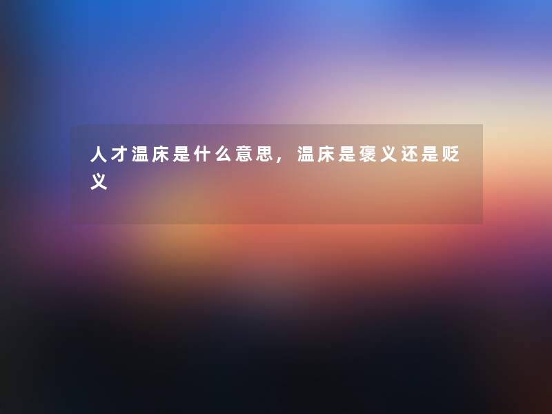 人才温床是什么意思,温床是褒义还是贬义