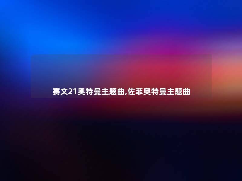 赛文21奥特曼主题曲,佐菲奥特曼主题曲