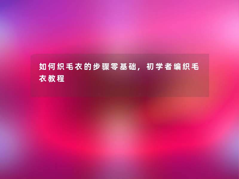 如何织毛衣的步骤零基础,初学者编织毛衣教程