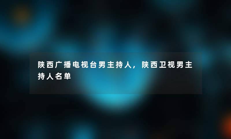 陕西广播电视台男主持人,陕西卫视男主持人名单