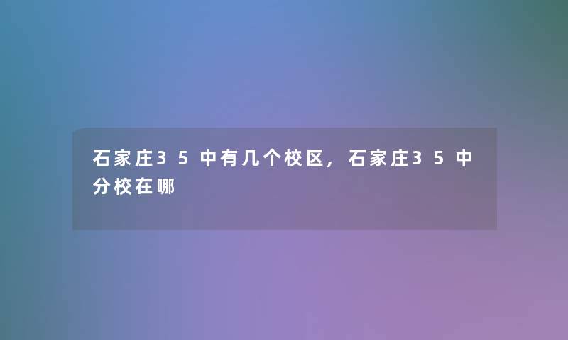 石家庄35中有几个校区,石家庄35中分校在哪