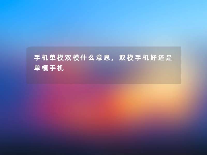 手机单模双模什么意思,双模手机好还是单模手机