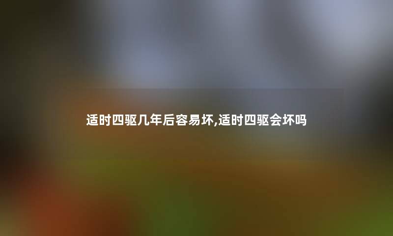 适时四驱几年后容易坏,适时四驱会坏吗