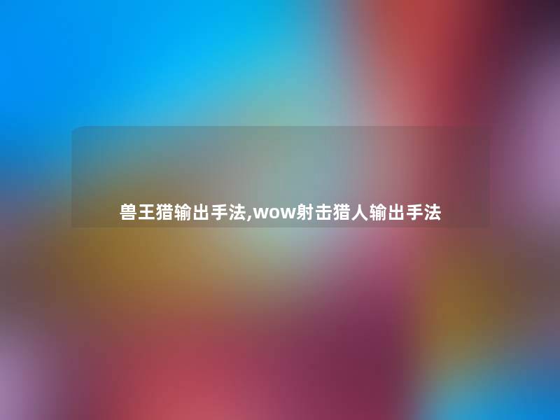 兽王猎输出手法,wow射击猎人输出手法