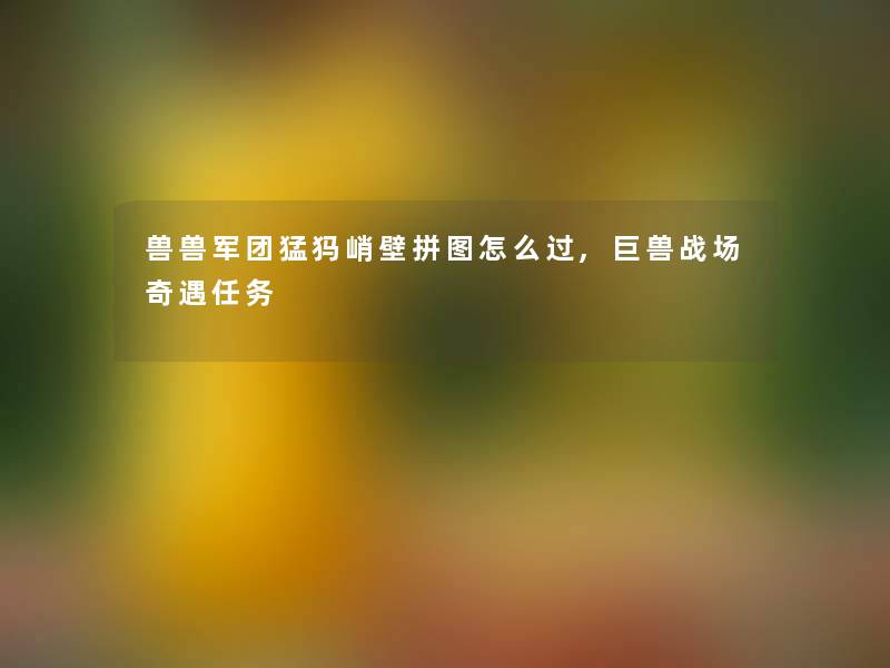 兽兽军团猛犸峭壁拼图怎么过,巨兽战场奇遇任务