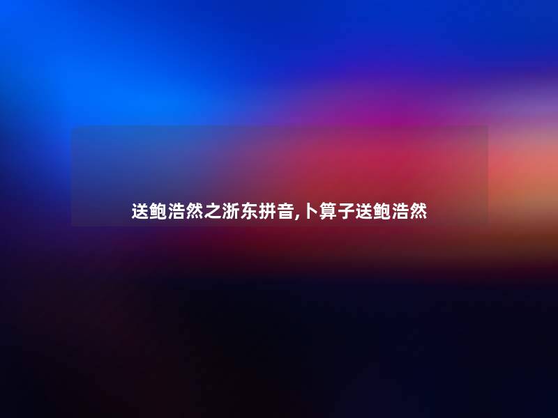 送鲍浩然之浙东拼音,卜算子送鲍浩然