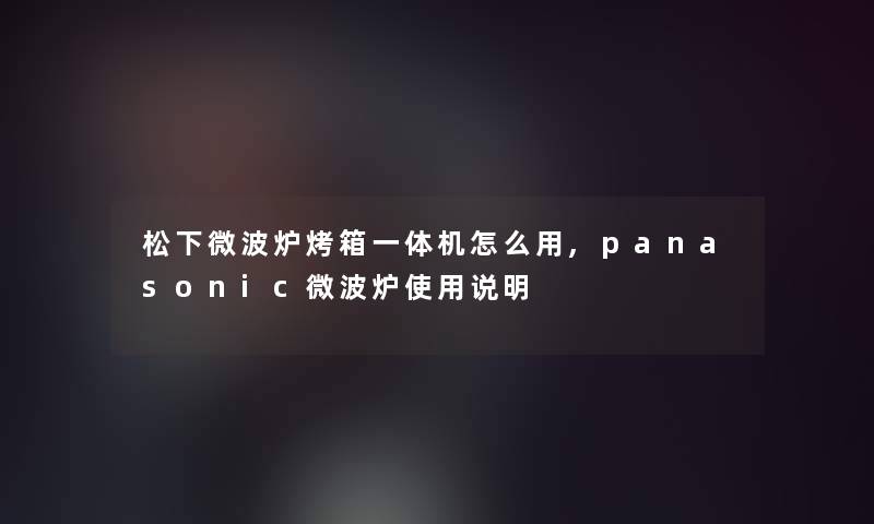 松下微波炉烤箱一体机怎么用,panasonic微波炉使用说明