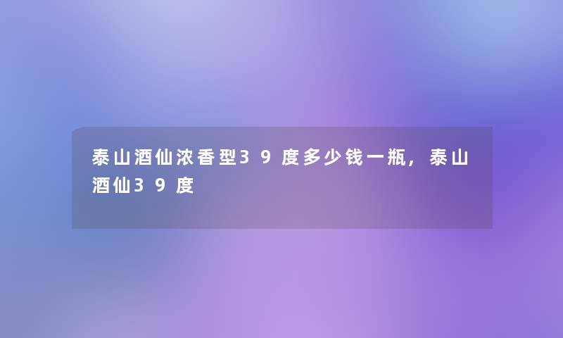 泰山酒仙浓香型39度多少钱一瓶,泰山酒仙39度