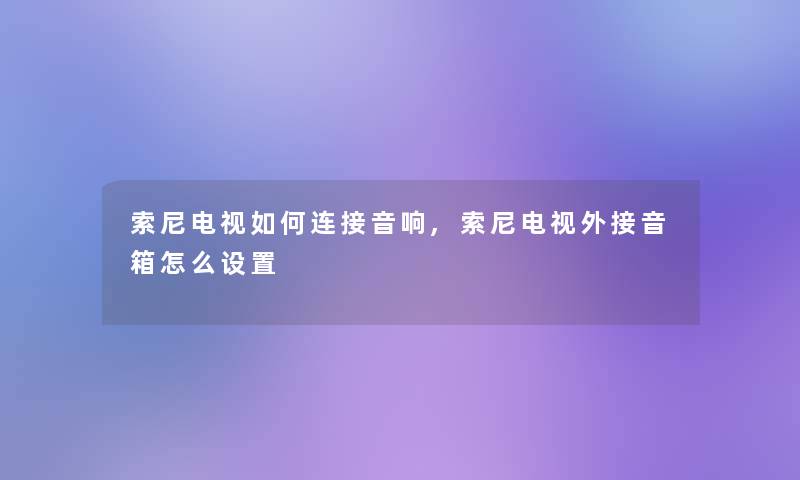 索尼电视如何连接音响,索尼电视外接音箱怎么设置