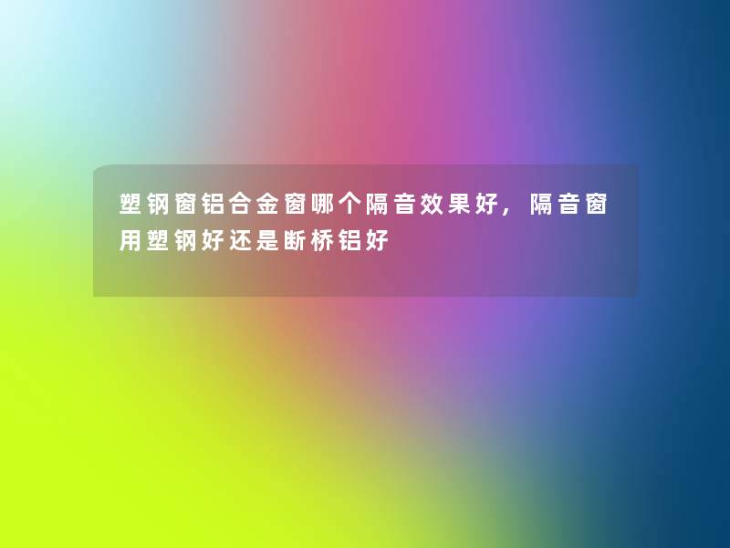 塑钢窗铝合金窗哪个隔音效果好,隔音窗用塑钢好还是断桥铝好