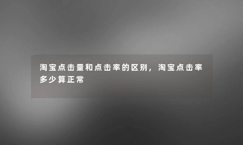 淘宝点击量和点击率的区别,淘宝点击率多少算正常