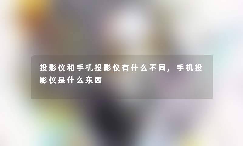 投影仪和手机投影仪有什么不同,手机投影仪是什么东西