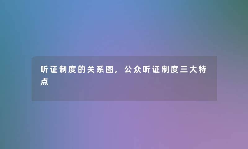 听证制度的关系图,公众听证制度三大特点