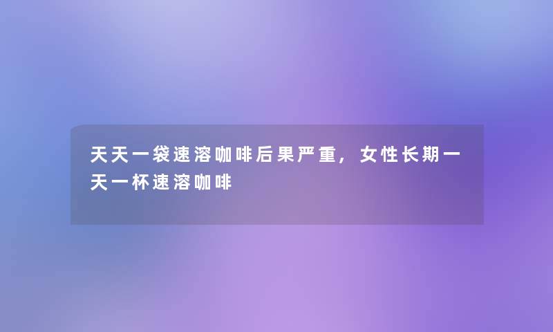 天天一袋速溶咖啡后果严重,女性长期一天一杯速溶咖啡