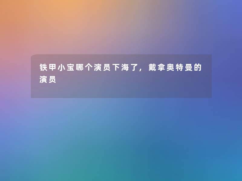 铁甲小宝哪个演员下海了,戴拿奥特曼的演员