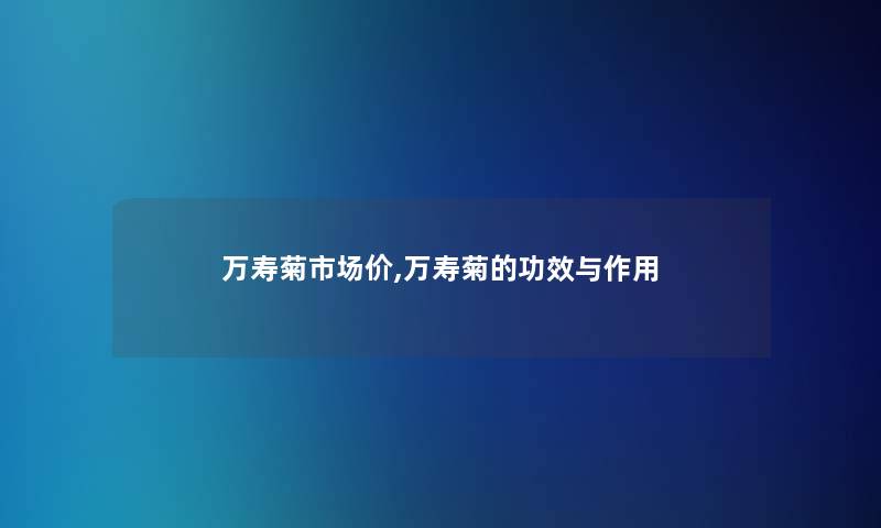 万寿菊市场价,万寿菊的功效与作用