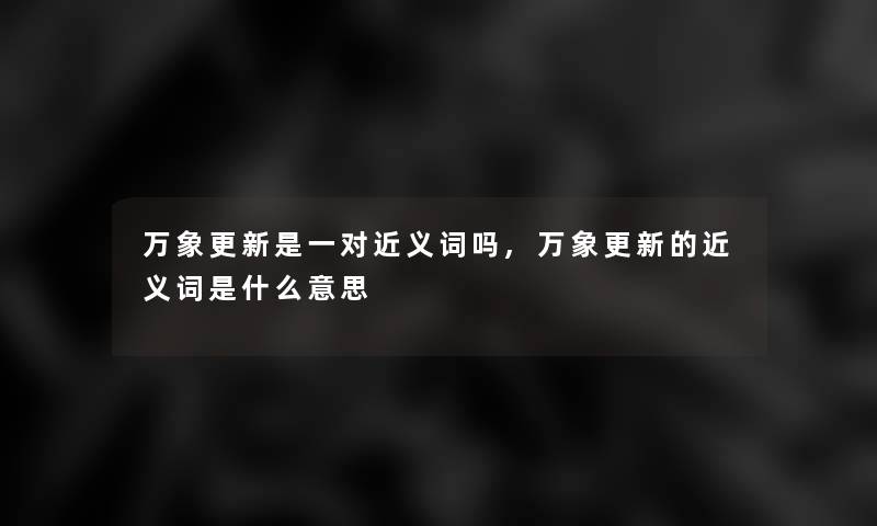 万象更新是一对近义词吗,万象更新的近义词是什么意思