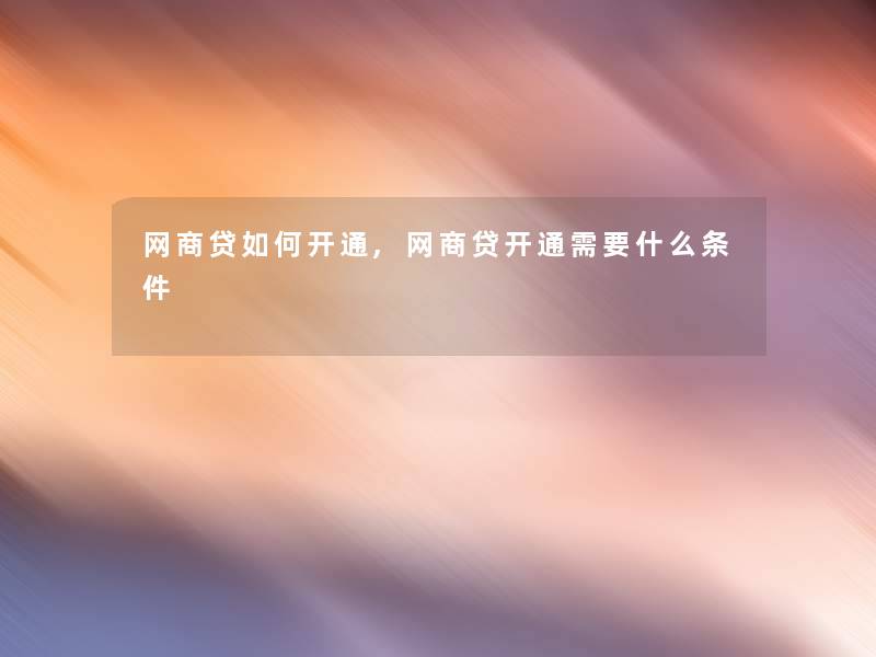 网商贷如何开通,网商贷开通需要什么条件