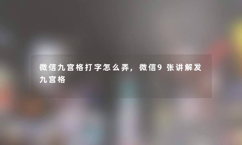 微信九宫格打字怎么弄,微信9张讲解发九宫格