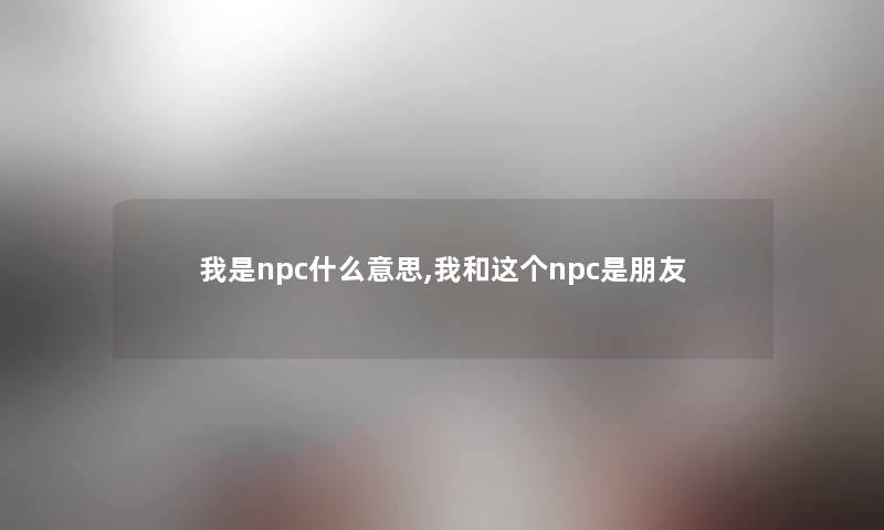 我是npc什么意思,我和这个npc是朋友