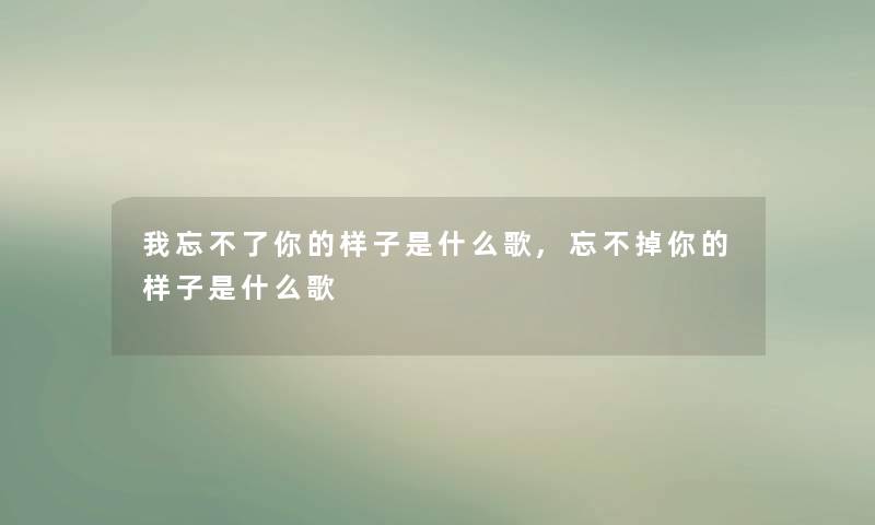 我忘不了你的样子是什么歌,忘不掉你的样子是什么歌