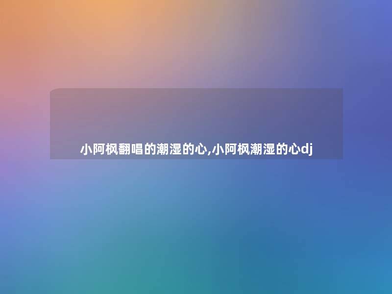 小阿枫翻唱的潮湿的心,小阿枫潮湿的心dj