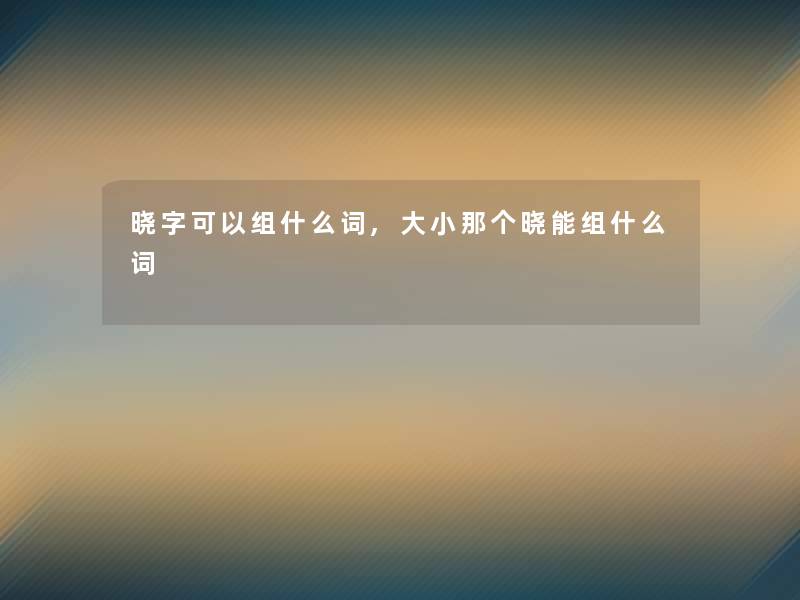 晓字可以组什么词,大小那个晓能组什么词