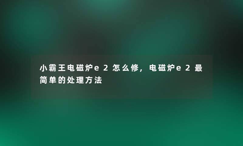 小霸王电磁炉e2怎么修,电磁炉e2简单的处理方法