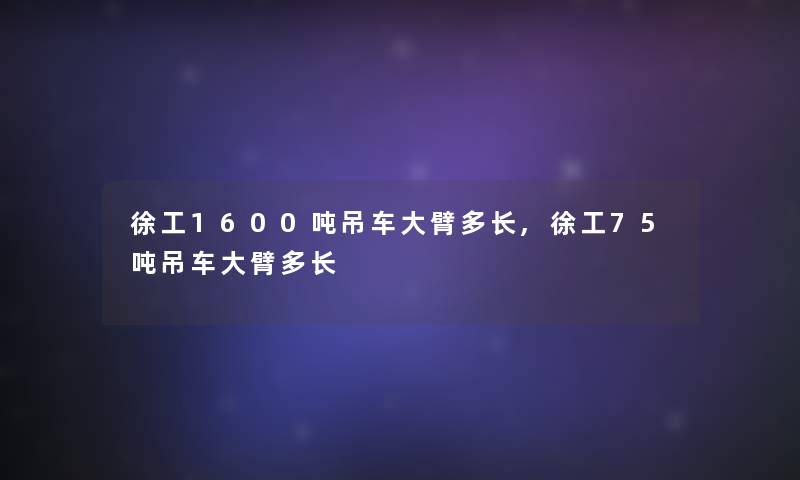 徐工1600吨吊车大臂多长,徐工75吨吊车大臂多长