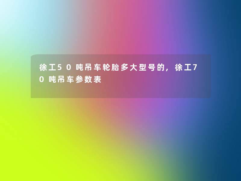 徐工50吨吊车轮胎多大型号的,徐工70吨吊车参数表