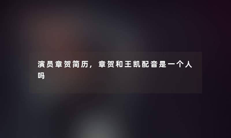 演员章贺简历,章贺和王凯配音是一个人吗