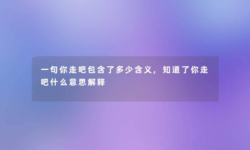 一句你走吧包含了多少含义,知道了你走吧什么意思解释