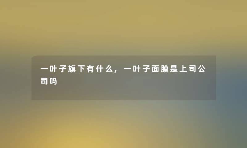 一叶子旗下有什么,一叶子面膜是上司公司吗