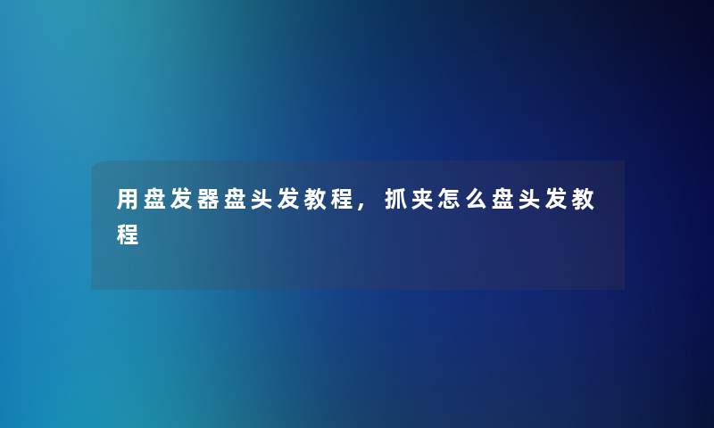 用盘发器盘头发教程,抓夹怎么盘头发教程