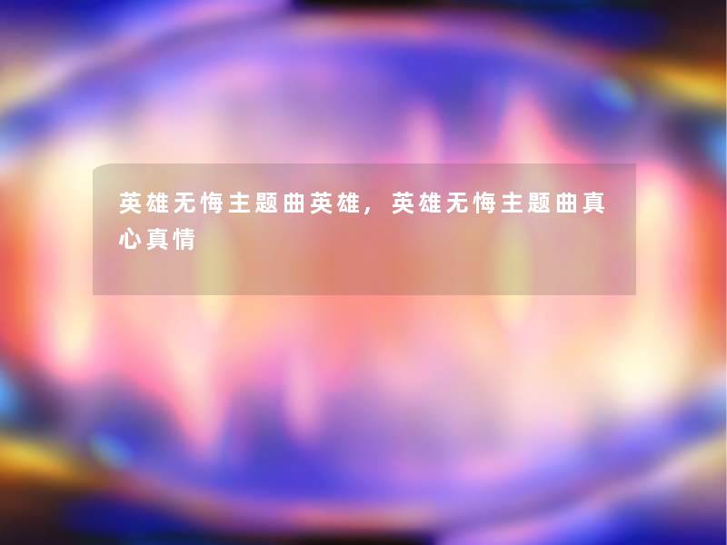 英雄无悔主题曲英雄,英雄无悔主题曲真心真情