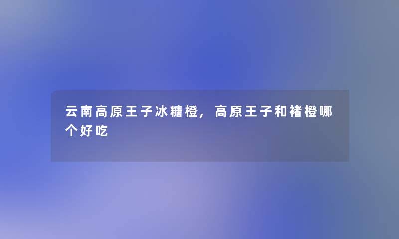 云南高原王子冰糖橙,高原王子和褚橙哪个好吃