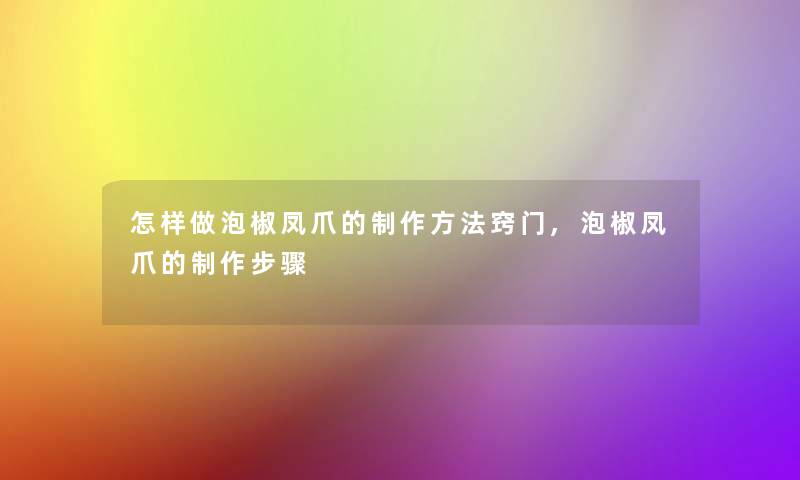 怎样做泡椒凤爪的制作方法窍门,泡椒凤爪的制作步骤