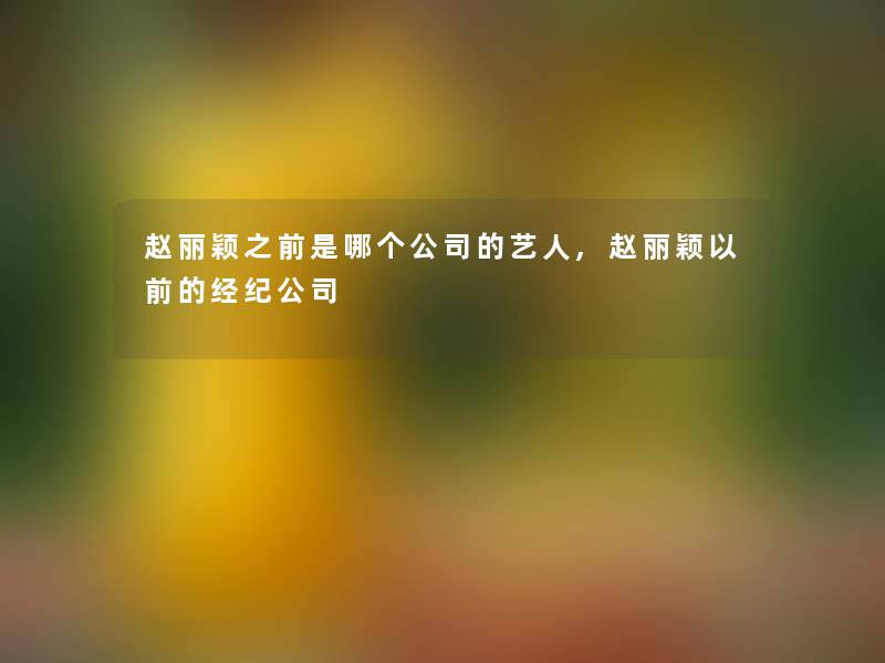 赵丽颖之前是哪个公司的艺人,赵丽颖以前的经纪公司