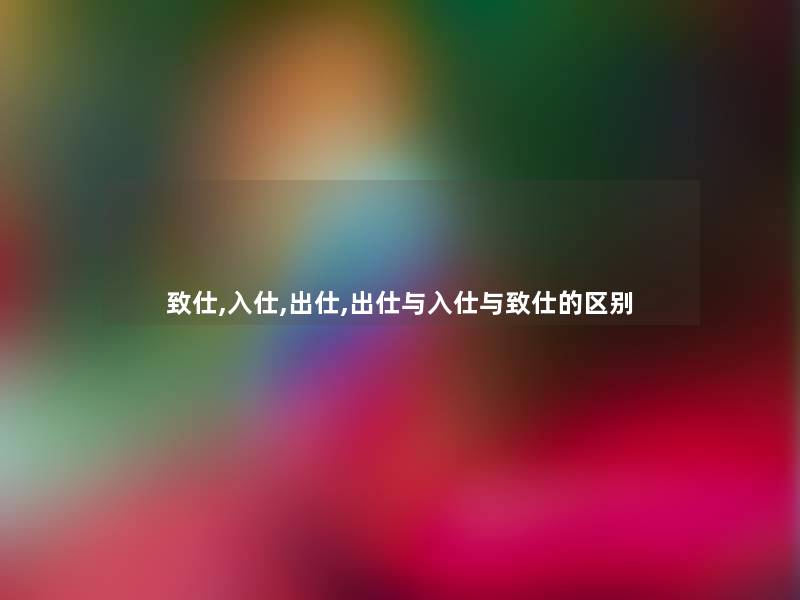 致仕,入仕,出仕,出仕与入仕与致仕的区别