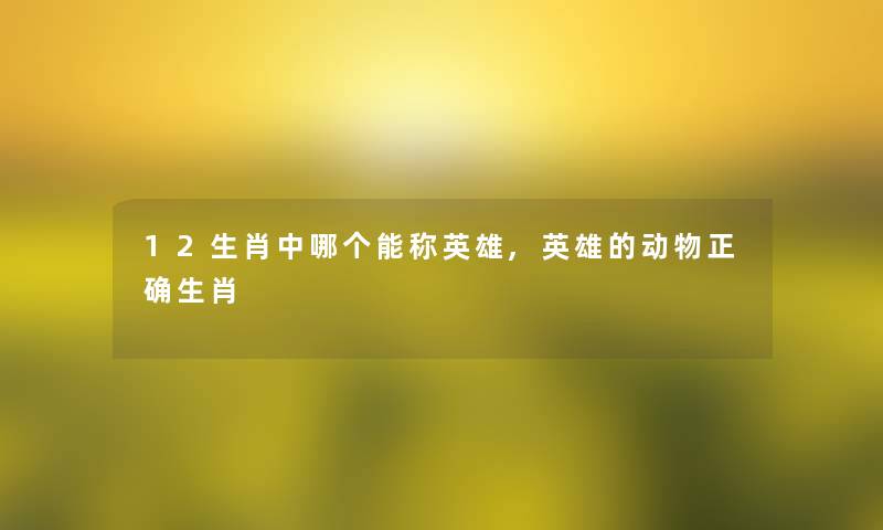 12生肖中哪个能称英雄,英雄的动物正确生肖