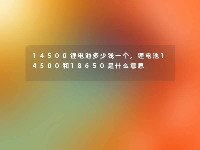 14500锂电池多少钱一个,锂电池14500和18650是什么意思