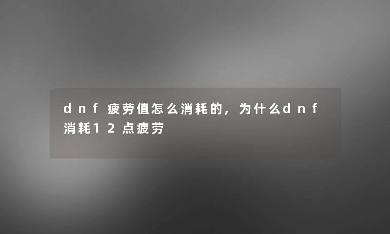 dnf疲劳值怎么消耗的,为什么dnf消耗12点疲劳