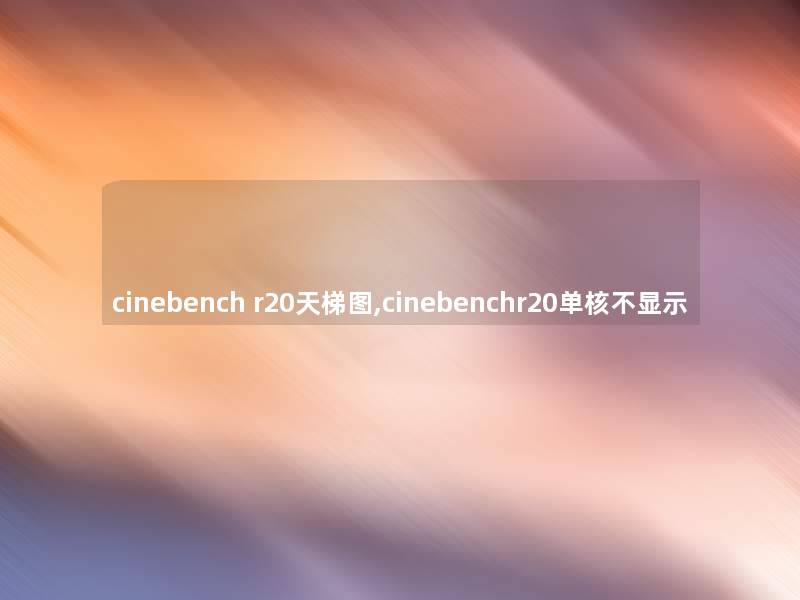 cinebench r20天梯图,cinebenchr20单核不显示