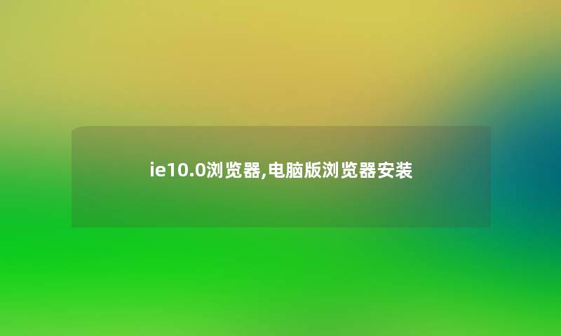 ie10.0浏览器,电脑版浏览器安装