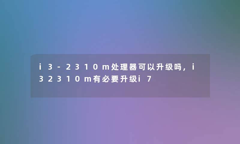 i3-2310m处理器可以升级吗,i32310m有必要升级i7