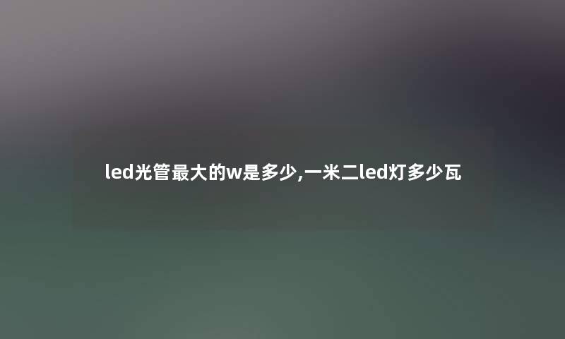 led光管大的w是多少,一米二led灯多少瓦