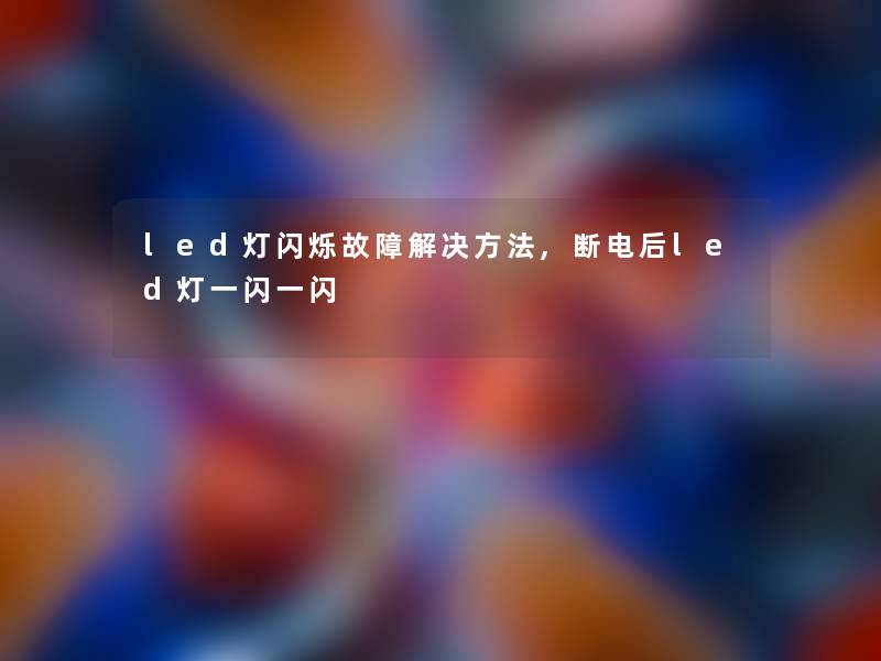 led灯闪烁故障解决方法,断电后led灯一闪一闪