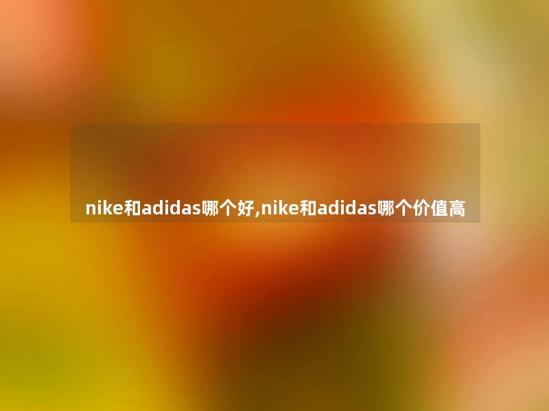 nike和adidas哪个好,nike和adidas哪个价值高