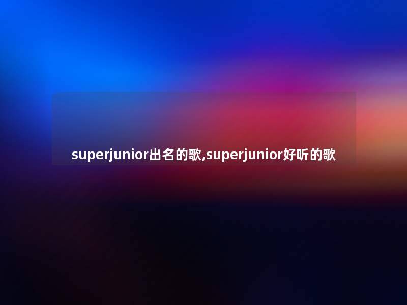 superjunior出名的歌,superjunior好听的歌