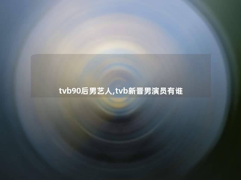 tvb90后男艺人,tvb新晋男演员有谁